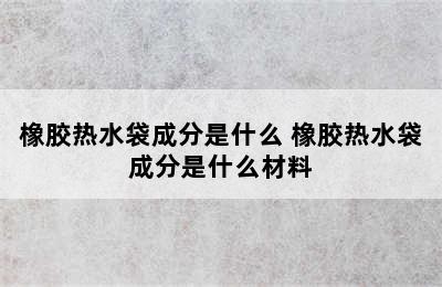 橡胶热水袋成分是什么 橡胶热水袋成分是什么材料